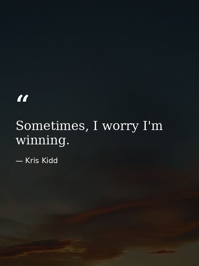 Sometimes, I worry I'm winning. — Kris Kidd