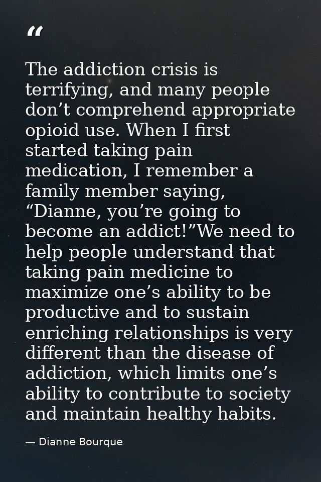 The addiction crisis is terrifying, and many people don’t comprehend appropriate opioid use. When I first started taking — Dianne Bourque