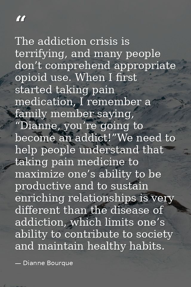 The addiction crisis is terrifying, and many people don’t comprehend appropriate opioid use. When I first started taking — Dianne Bourque