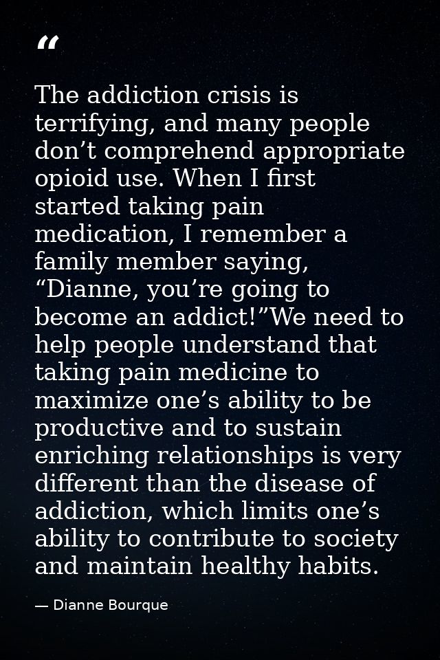 The addiction crisis is terrifying, and many people don’t comprehend appropriate opioid use. When I first started taking — Dianne Bourque