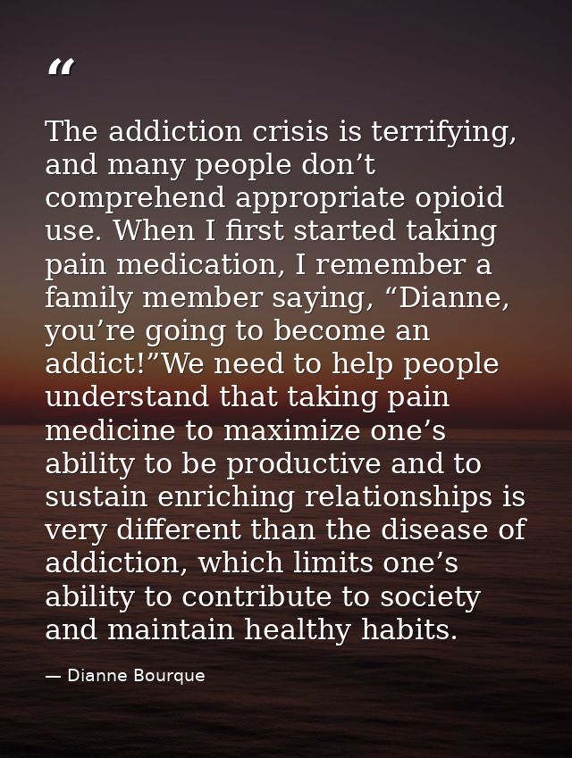The addiction crisis is terrifying, and many people don’t comprehend appropriate opioid use. When I first started taking — Dianne Bourque