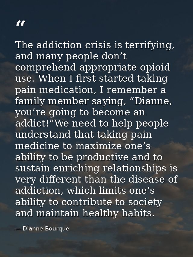 The addiction crisis is terrifying, and many people don’t comprehend appropriate opioid use. When I first started taking — Dianne Bourque