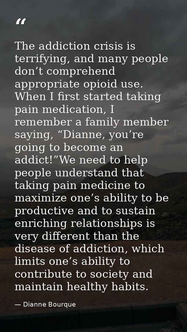 The addiction crisis is terrifying, and many people don’t comprehend appropriate opioid use. When I first started taking — Dianne Bourque