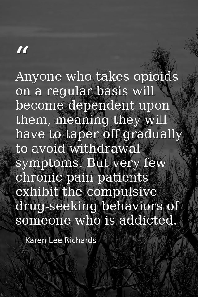 Anyone who takes opioids on a regular basis will become dependent upon them, meaning they will have to taper off gradual — Karen Lee Richards