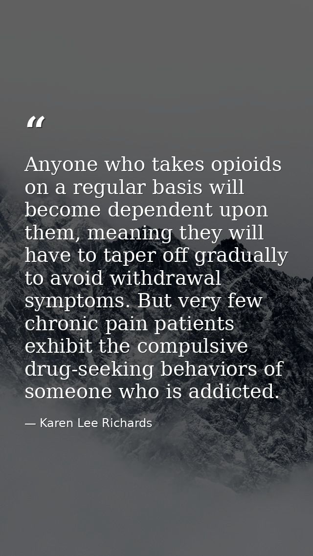Anyone who takes opioids on a regular basis will become dependent upon them, meaning they will have to taper off gradual — Karen Lee Richards