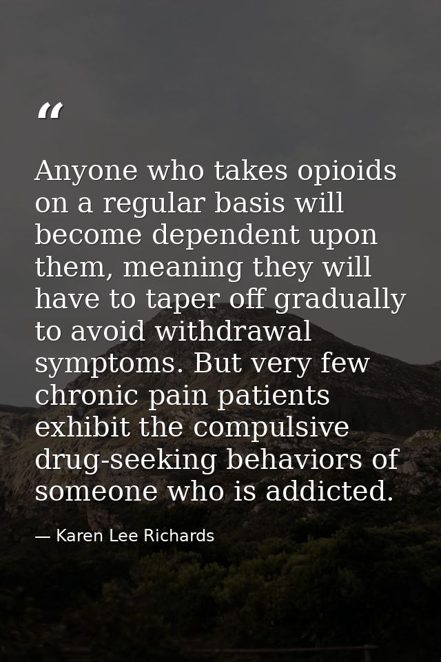 Anyone who takes opioids on a regular basis will become dependent upon them, meaning they will have to taper off gradual — Karen Lee Richards