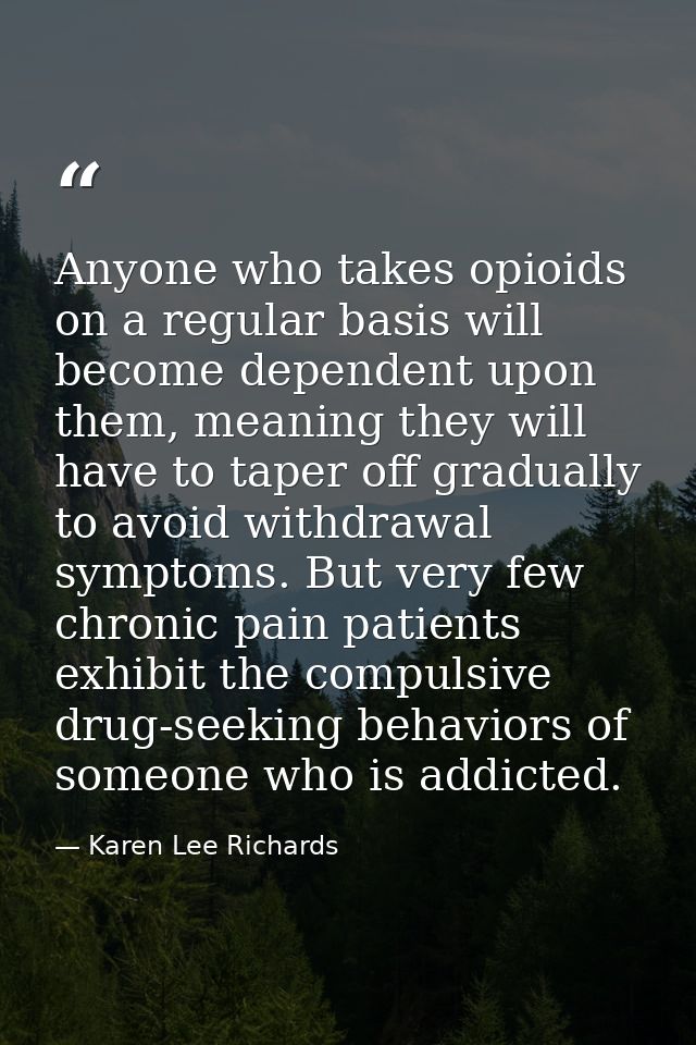 Anyone who takes opioids on a regular basis will become dependent upon them, meaning they will have to taper off gradual — Karen Lee Richards