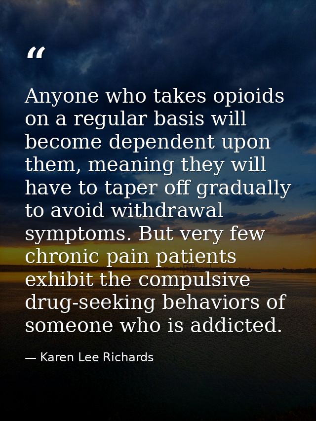 Anyone who takes opioids on a regular basis will become dependent upon them, meaning they will have to taper off gradual — Karen Lee Richards
