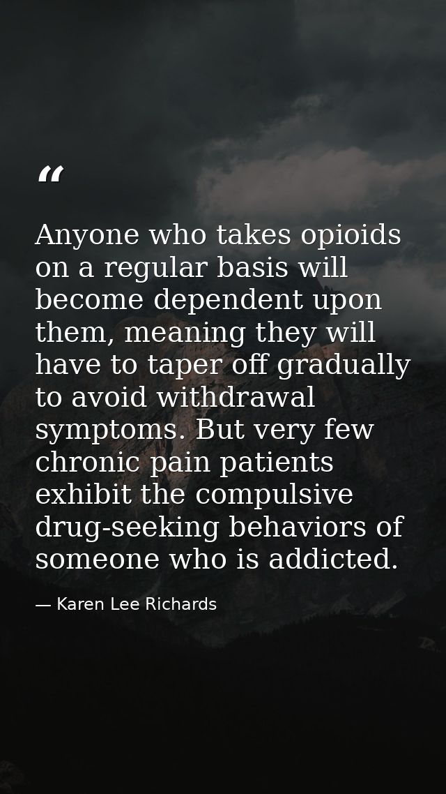 Anyone who takes opioids on a regular basis will become dependent upon them, meaning they will have to taper off gradual — Karen Lee Richards