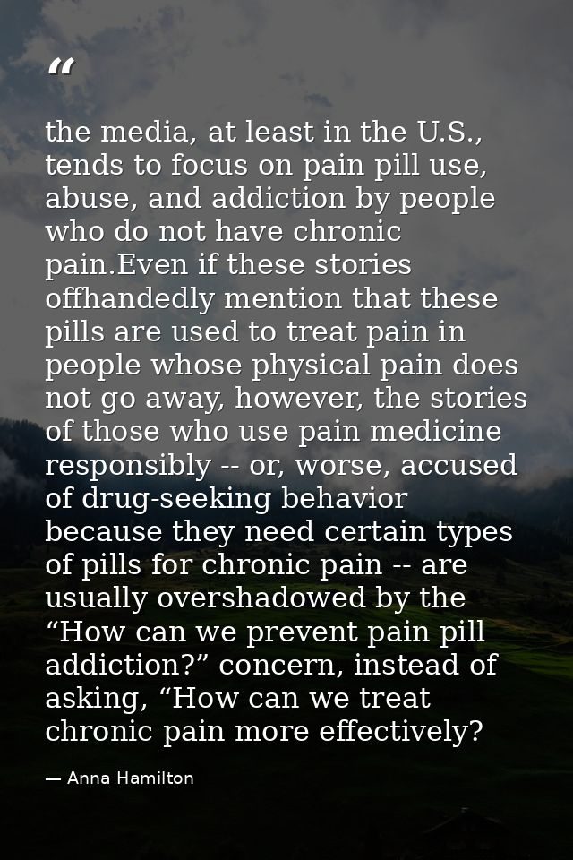 the media, at least in the U.S., tends to focus on pain pill use, abuse, and addiction by people who do not have chronic — Anna Hamilton