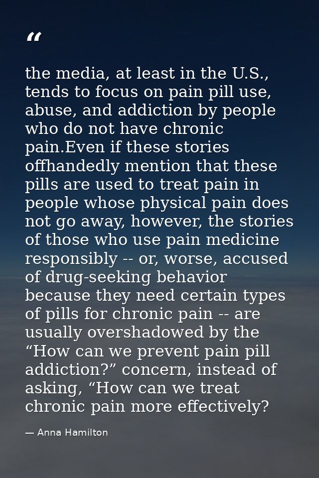 the media, at least in the U.S., tends to focus on pain pill use, abuse, and addiction by people who do not have chronic — Anna Hamilton