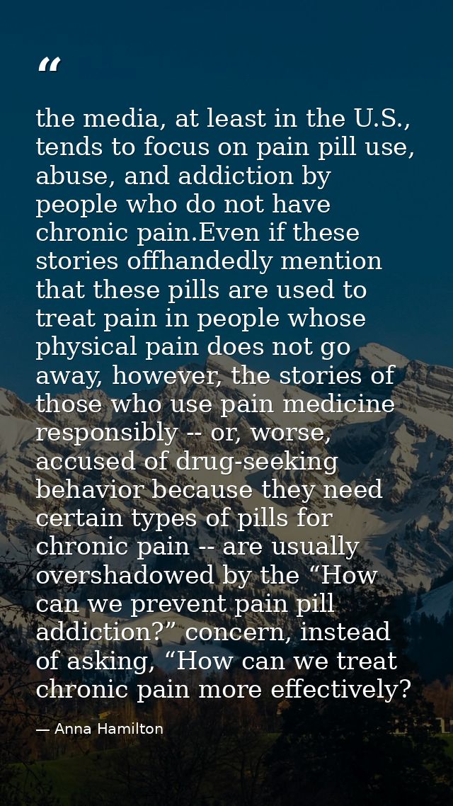 the media, at least in the U.S., tends to focus on pain pill use, abuse, and addiction by people who do not have chronic — Anna Hamilton