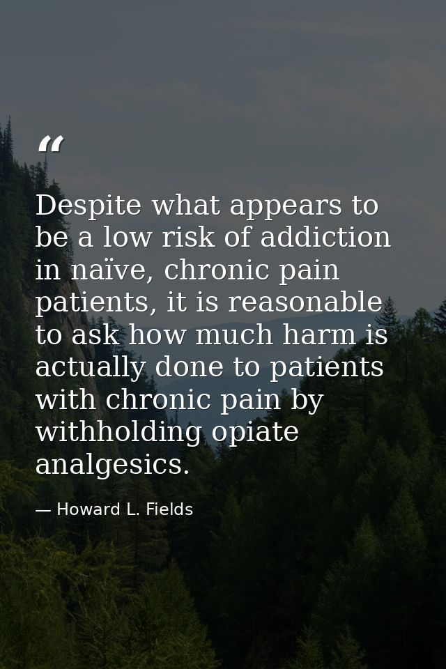 Despite what appears to be a low risk of addiction in naïve, chronic pain patients, it is reasonable to ask how much har — Howard L. Fields