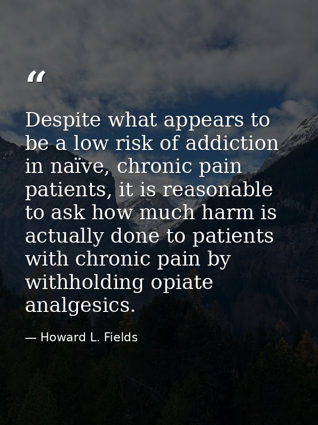 Despite what appears to be a low risk of addiction in naïve, chronic pain patients, it is reasonable to ask how much har — Howard L. Fields