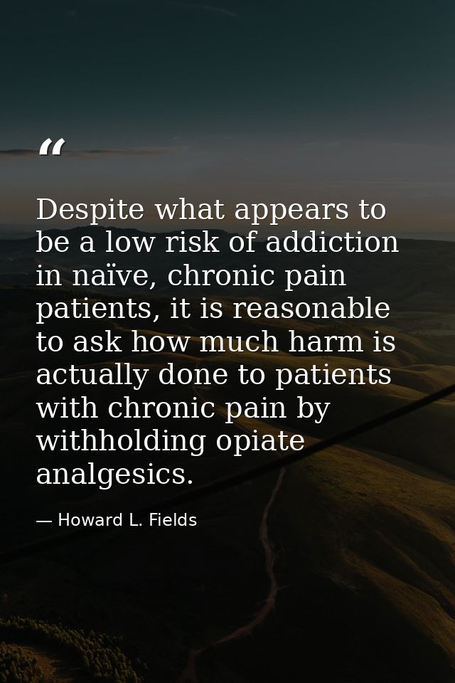 Despite what appears to be a low risk of addiction in naïve, chronic pain patients, it is reasonable to ask how much har — Howard L. Fields