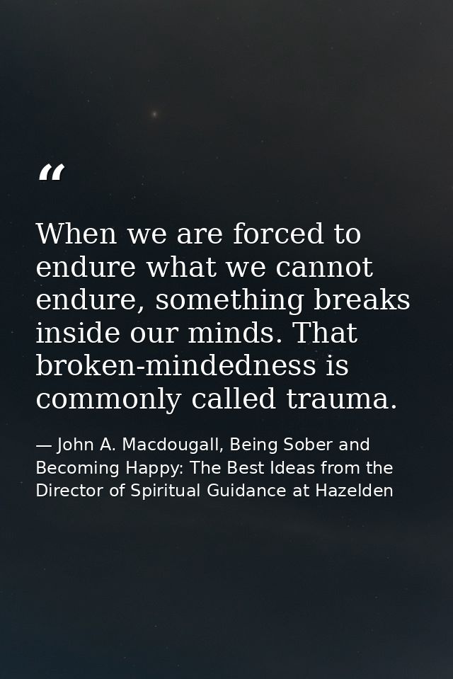 When we are forced to endure what we cannot endure, something breaks inside our minds. That broken-mindedness is commonl — John A. Macdougall, Being Sober and Becoming Happy: The Best Ideas from the Director of Spiritual Guidance at Hazelden