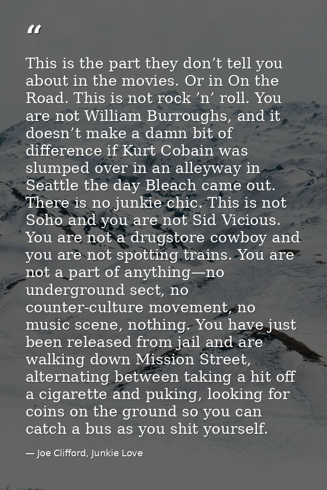 This is the part they don’t tell you about in the movies. Or in On the Road. This is not rock ’n’ roll. You are not Will — Joe Clifford, Junkie Love