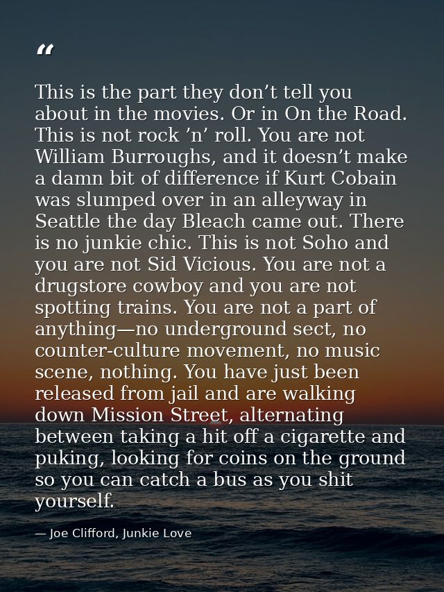 This is the part they don’t tell you about in the movies. Or in On the Road. This is not rock ’n’ roll. You are not Will — Joe Clifford, Junkie Love