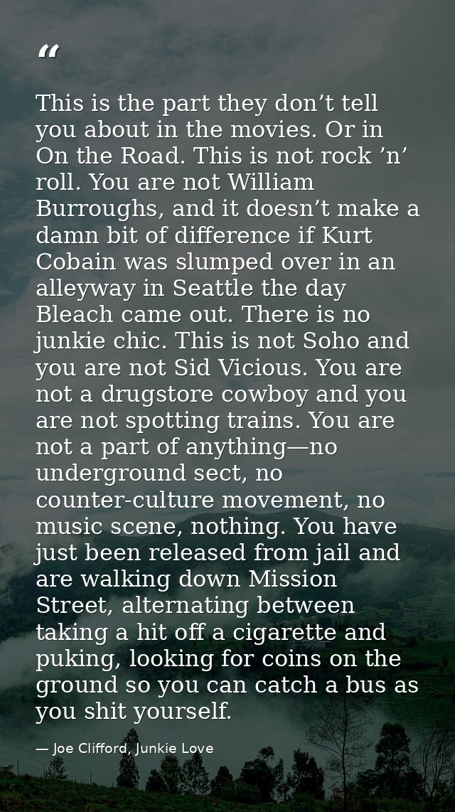 This is the part they don’t tell you about in the movies. Or in On the Road. This is not rock ’n’ roll. You are not Will — Joe Clifford, Junkie Love