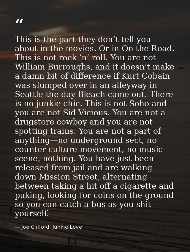 This is the part they don’t tell you about in the movies. Or in On the Road. This is not rock ’n’ roll. You are not Will — Joe Clifford, Junkie Love