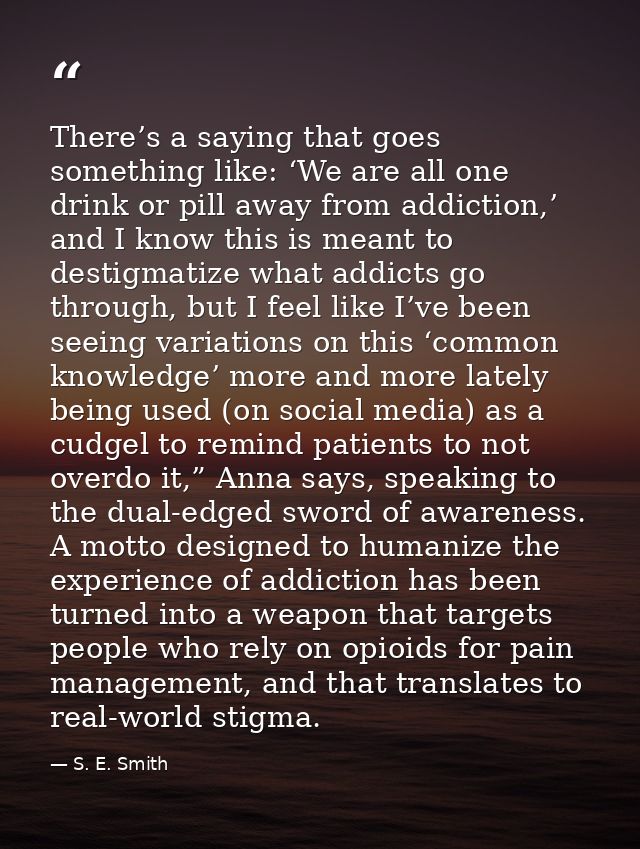 There’s a saying that goes something like: ‘We are all one drink or pill away from addiction,’ and I know this is meant  — S. E. Smith