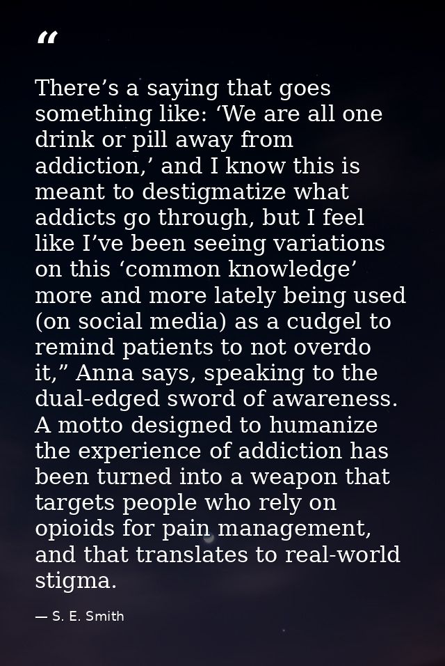 There’s a saying that goes something like: ‘We are all one drink or pill away from addiction,’ and I know this is meant  — S. E. Smith