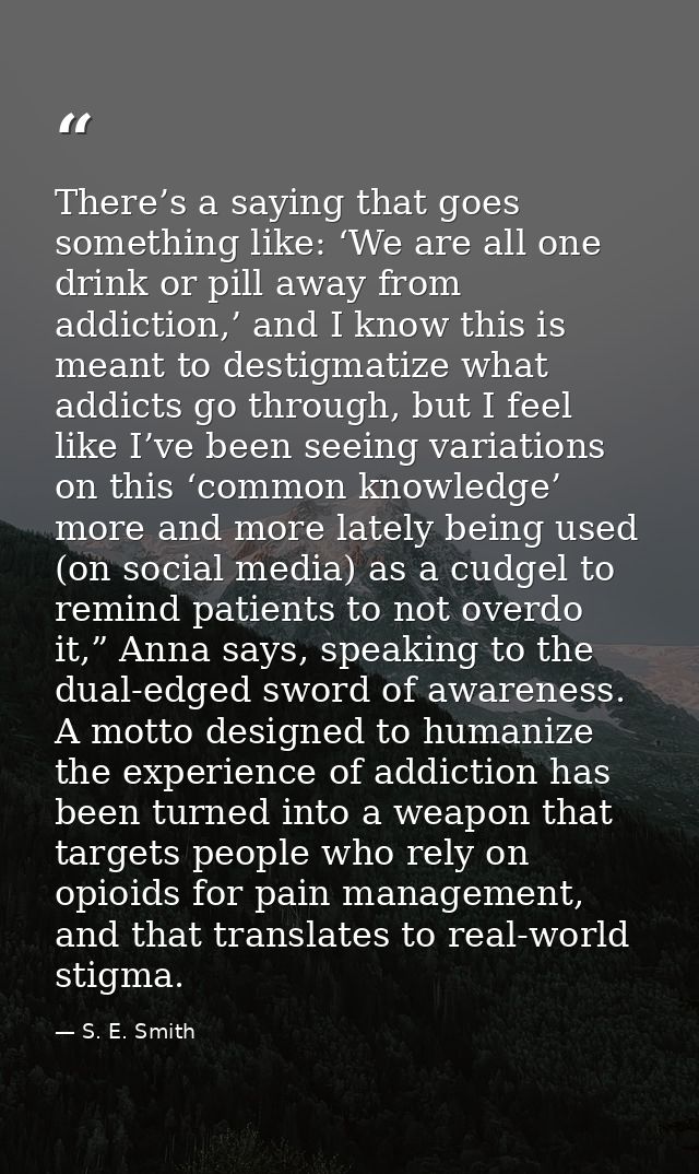 There’s a saying that goes something like: ‘We are all one drink or pill away from addiction,’ and I know this is meant  — S. E. Smith