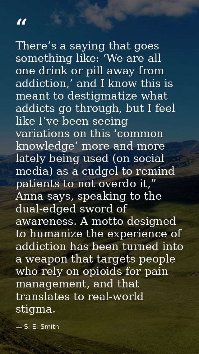 There’s a saying that goes something like: ‘We are all one drink or pill away from addiction,’ and I know this is meant  — S. E. Smith