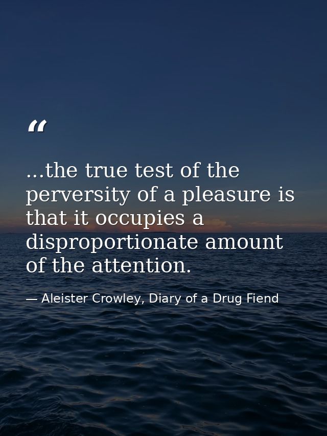 ...the true test of the perversity of a pleasure is that it occupies a disproportionate amount of the attention. — Aleister Crowley, Diary of a Drug Fiend