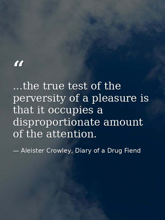 ...the true test of the perversity of a pleasure is that it occupies a disproportionate amount of the attention. — Aleister Crowley, Diary of a Drug Fiend