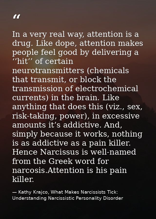 In a very real way, attention is a drug. Like dope, attention makes people feel good by delivering a ‘’hit’’ of certain  — Kathy Krajco, What Makes Narcissists Tick: Understanding Narcissistic Personality Disorder