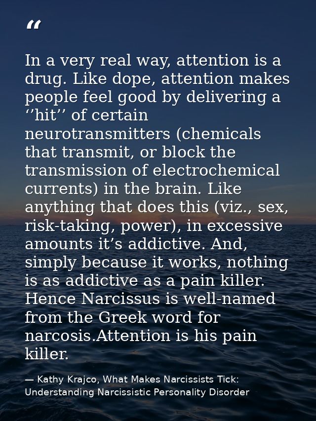 In a very real way, attention is a drug. Like dope, attention makes people feel good by delivering a ‘’hit’’ of certain  — Kathy Krajco, What Makes Narcissists Tick: Understanding Narcissistic Personality Disorder