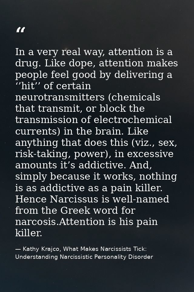 In a very real way, attention is a drug. Like dope, attention makes people feel good by delivering a ‘’hit’’ of certain  — Kathy Krajco, What Makes Narcissists Tick: Understanding Narcissistic Personality Disorder