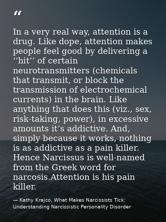 In a very real way, attention is a drug. Like dope, attention makes people feel good by delivering a ‘’hit’’ of certain  — Kathy Krajco, What Makes Narcissists Tick: Understanding Narcissistic Personality Disorder