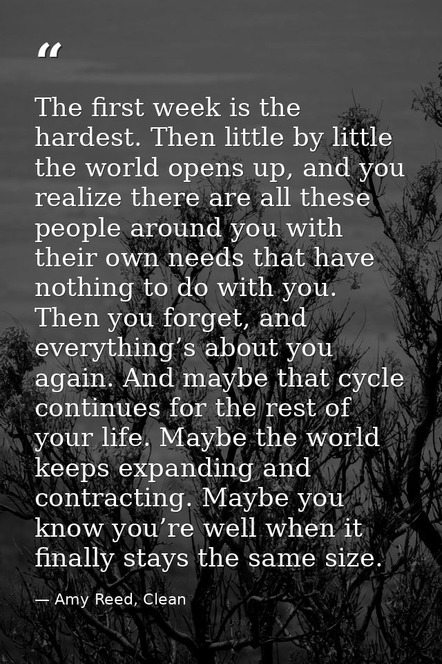 The first week is the hardest. Then little by little the world opens up, and you realize there are all these people arou — Amy Reed, Clean
