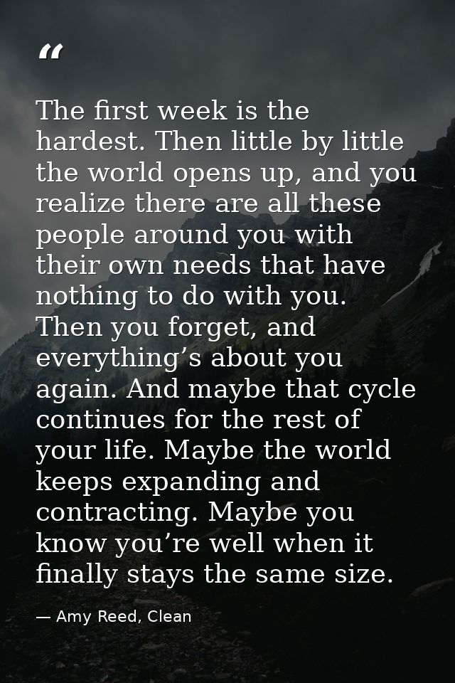 The first week is the hardest. Then little by little the world opens up, and you realize there are all these people arou — Amy Reed, Clean