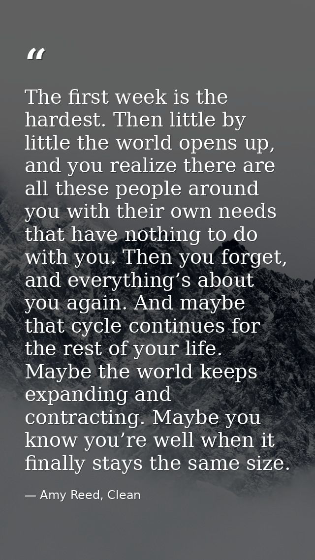 The first week is the hardest. Then little by little the world opens up, and you realize there are all these people arou — Amy Reed, Clean