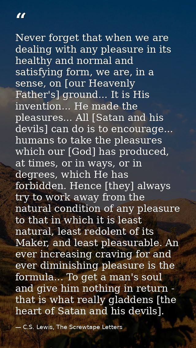 Never forget that when we are dealing with any pleasure in its healthy and normal and satisfying form, we are, in a sens — C.S. Lewis, The Screwtape Letters