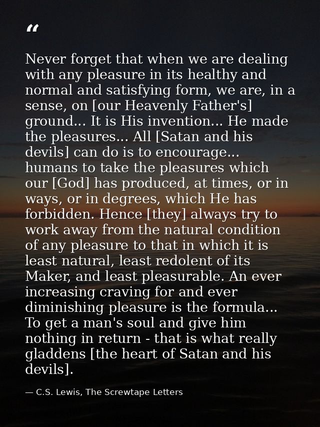Never forget that when we are dealing with any pleasure in its healthy and normal and satisfying form, we are, in a sens — C.S. Lewis, The Screwtape Letters