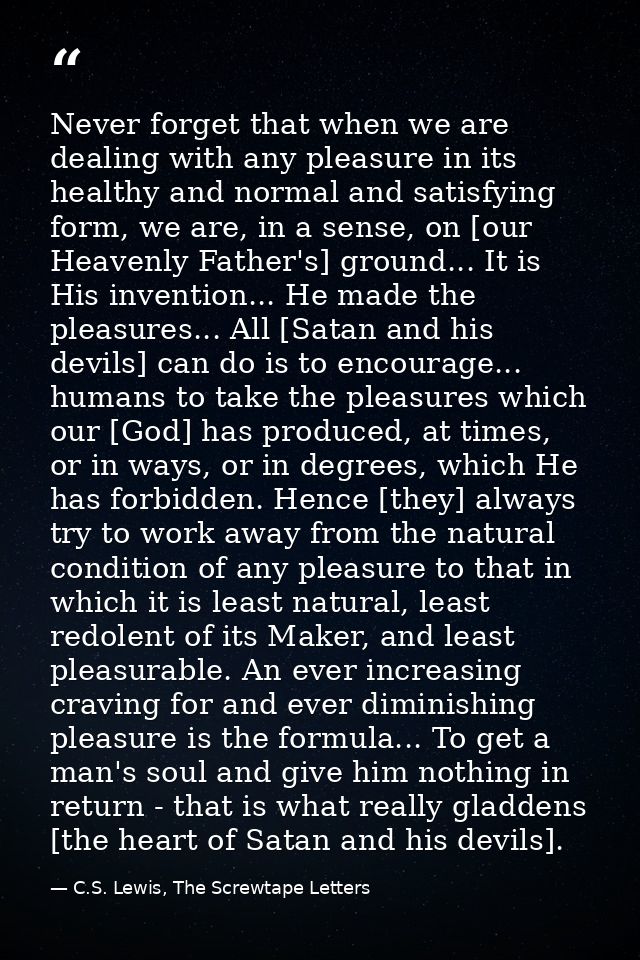 Never forget that when we are dealing with any pleasure in its healthy and normal and satisfying form, we are, in a sens — C.S. Lewis, The Screwtape Letters