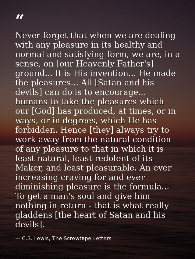 Never forget that when we are dealing with any pleasure in its healthy and normal and satisfying form, we are, in a sens — C.S. Lewis, The Screwtape Letters