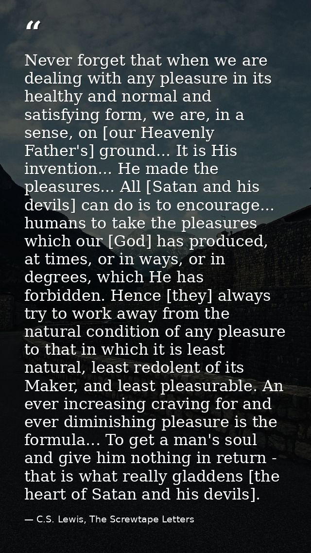 Never forget that when we are dealing with any pleasure in its healthy and normal and satisfying form, we are, in a sens — C.S. Lewis, The Screwtape Letters