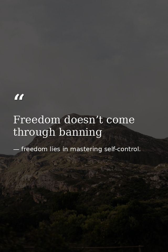 Freedom doesn’t come through banning — freedom lies in mastering self-control.