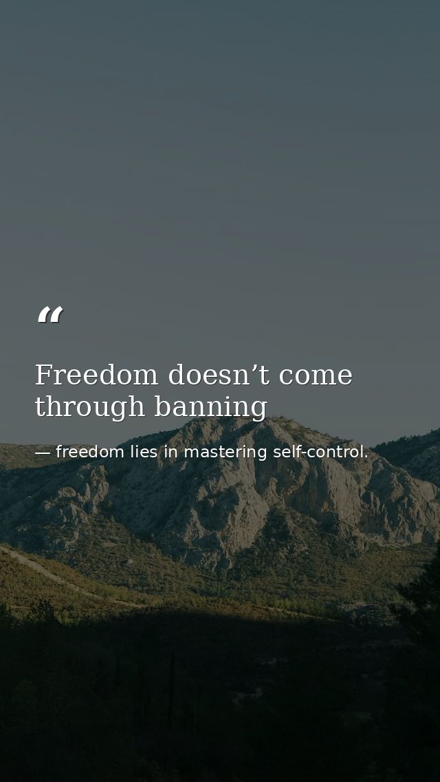 Freedom doesn’t come through banning — freedom lies in mastering self-control.