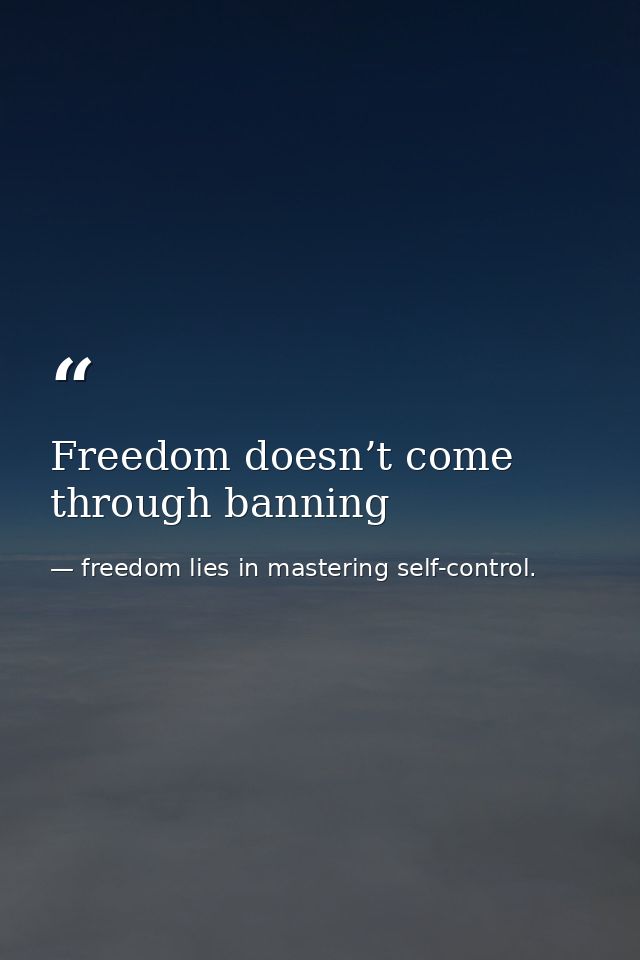 Freedom doesn’t come through banning — freedom lies in mastering self-control.