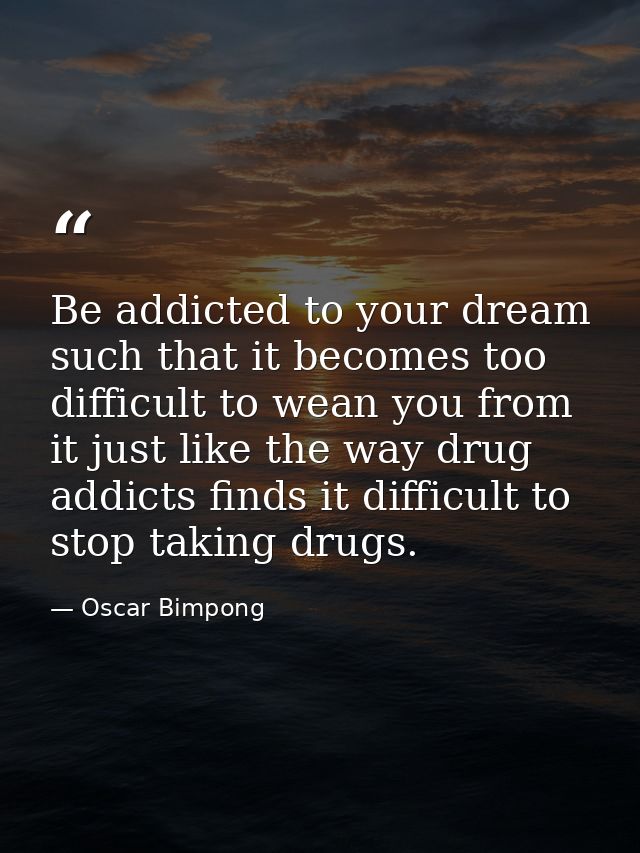 Be addicted to your dream such that it becomes too difficult to wean you from it just like the way drug addicts finds it — Oscar Bimpong
