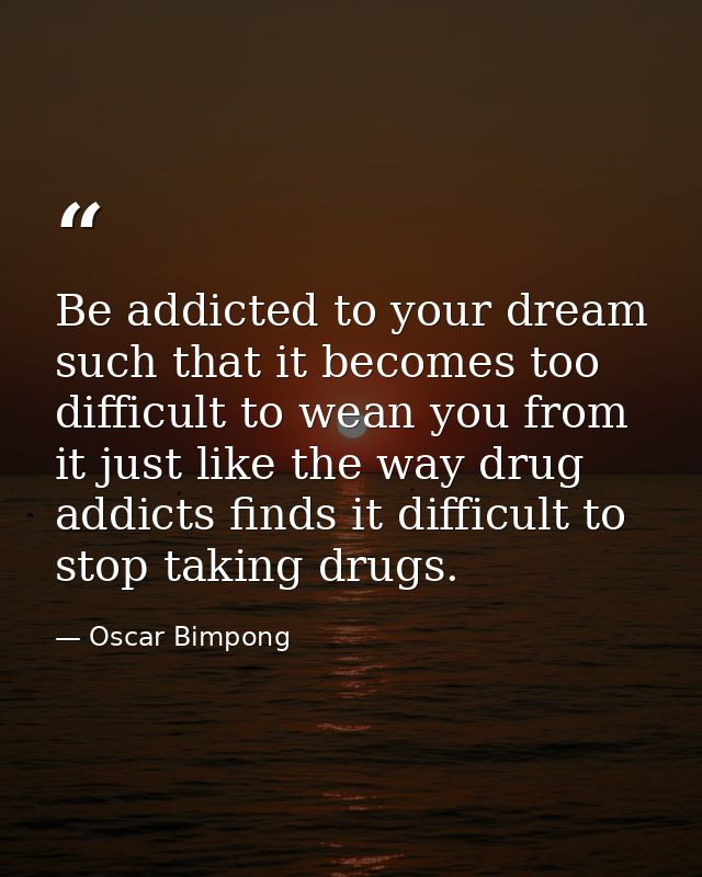 Be addicted to your dream such that it becomes too difficult to wean you from it just like the way drug addicts finds it — Oscar Bimpong