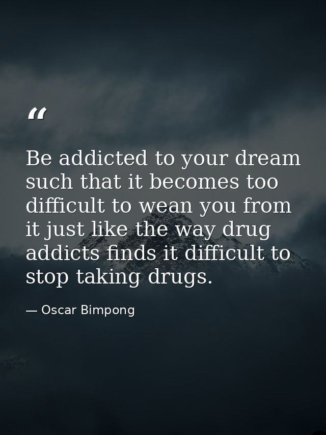 Be addicted to your dream such that it becomes too difficult to wean you from it just like the way drug addicts finds it — Oscar Bimpong