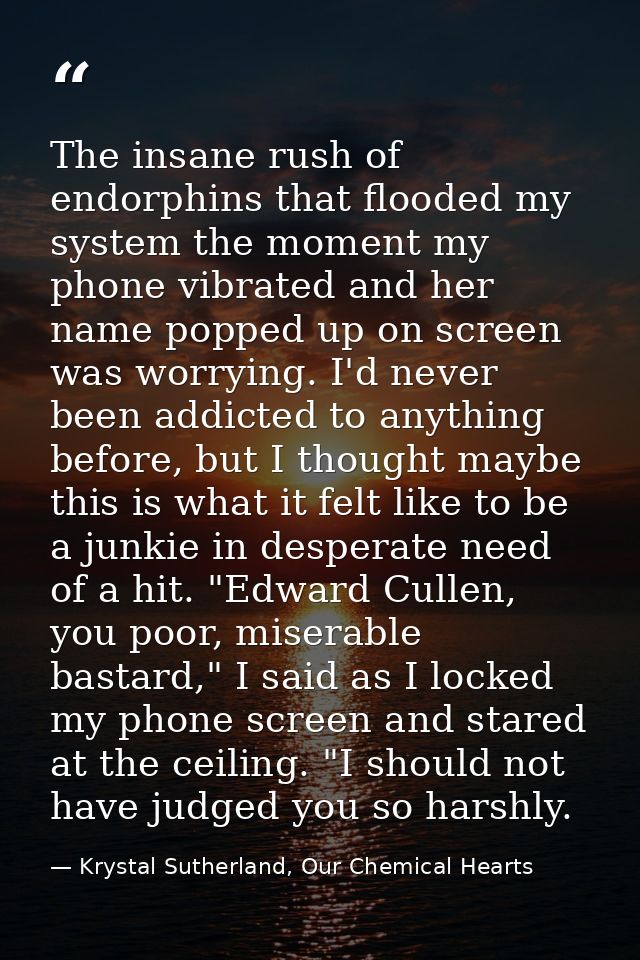 The insane rush of endorphins that flooded my system the moment my phone vibrated and her name popped up on screen was w — Krystal Sutherland, Our Chemical Hearts