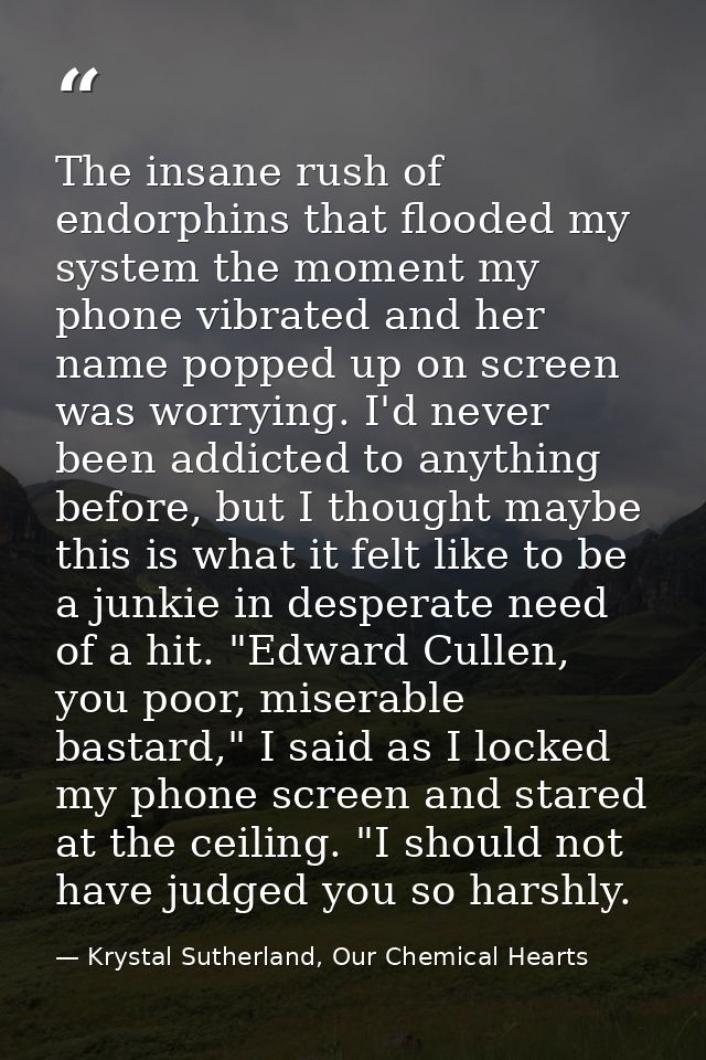 The insane rush of endorphins that flooded my system the moment my phone vibrated and her name popped up on screen was w — Krystal Sutherland, Our Chemical Hearts